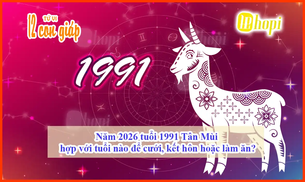 Năm 2026 tuổi 1991 Tân Mùi hợp với tuổi nào để cưới, kết hôn hoặc làm ăn?